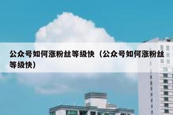 公众号如何涨粉丝等级快（公众号如何涨粉丝等级快） 第1张