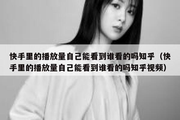 快手里的播放量自己能看到谁看的吗知乎（快手里的播放量自己能看到谁看的吗知乎视频） 第1张