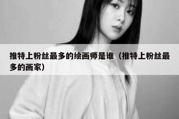 推特上粉丝最多的绘画师是谁（推特上粉丝最多的画家） 第1张