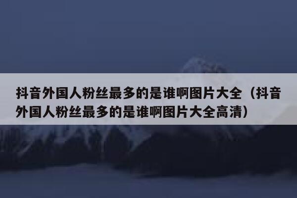 抖音外国人粉丝最多的是谁啊图片大全（抖音外国人粉丝最多的是谁啊图片大全高清） 第1张