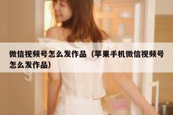 微信视频号怎么发作品（苹果手机微信视频号怎么发作品） 第1张
