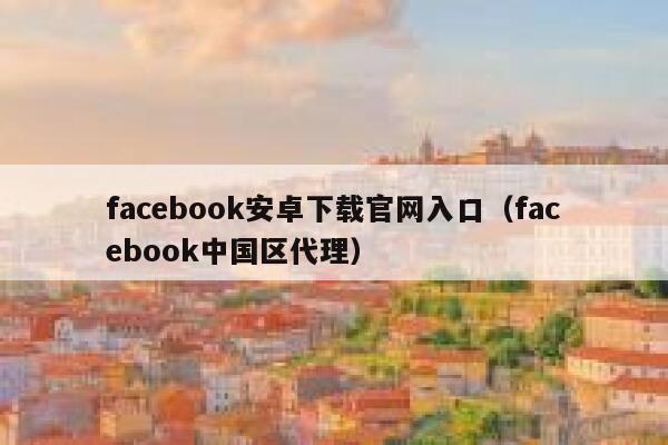 facebook安卓下载官网入口（facebook中国区代理） 第1张