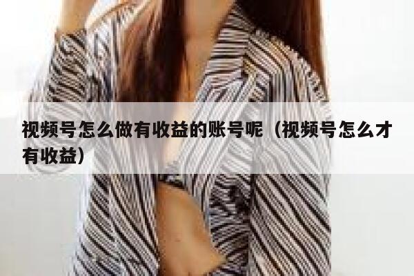 视频号怎么做有收益的账号呢（视频号怎么才有收益） 第1张