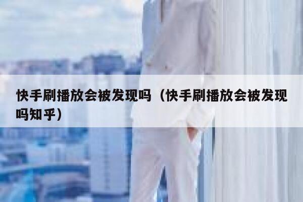 快手刷播放会被发现吗（快手刷播放会被发现吗知乎） 第1张