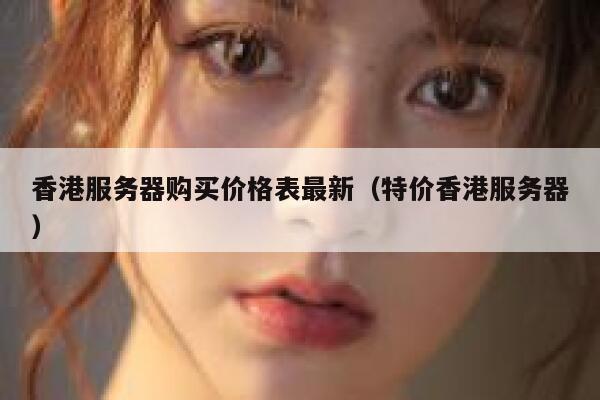 香港服务器购买价格表最新（特价香港服务器） 第1张