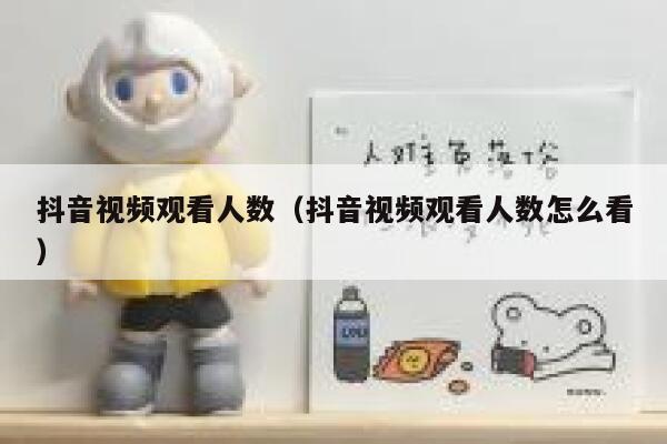 抖音视频观看人数（抖音视频观看人数怎么看） 第1张