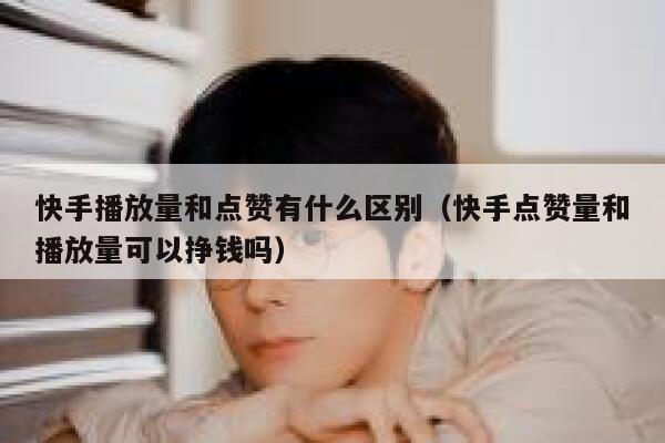 快手播放量和点赞有什么区别（快手点赞量和播放量可以挣钱吗） 第1张