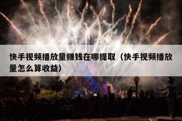 快手视频播放量赚钱在哪提取（快手视频播放量怎么算收益） 第1张