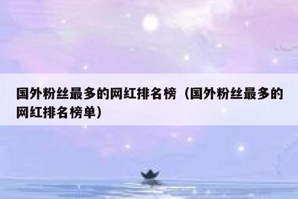 国外粉丝最多的网红排名榜（国外粉丝最多的网红排名榜单） 第1张