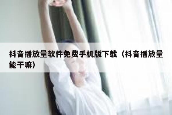 抖音播放量软件免费手机版下载（抖音播放量能干嘛） 第1张