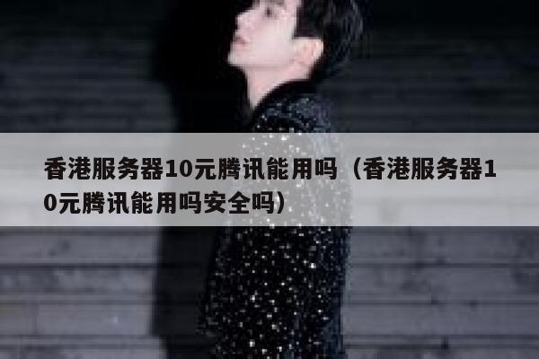 香港服务器10元腾讯能用吗（香港服务器10元腾讯能用吗安全吗） 第1张