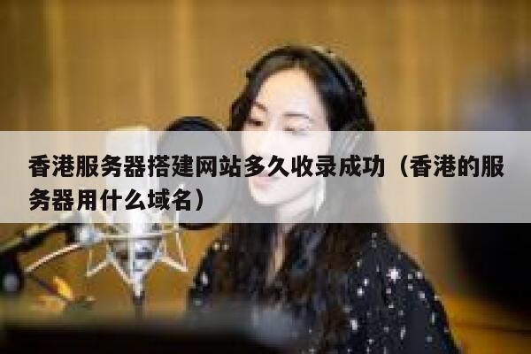 香港服务器搭建网站多久收录成功（香港的服务器用什么域名） 第1张