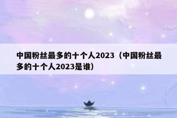 中国粉丝最多的十个人2023（中国粉丝最多的十个人2023是谁） 第1张