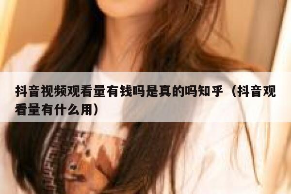 抖音视频观看量有钱吗是真的吗知乎（抖音观看量有什么用） 第1张