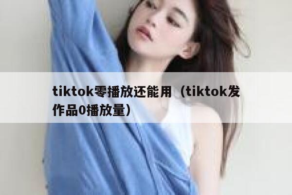 tiktok零播放还能用（tiktok发作品0播放量） 第1张