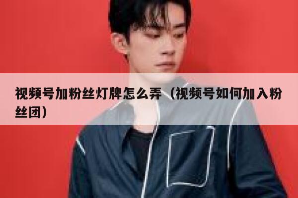 视频号加粉丝灯牌怎么弄（视频号如何加入粉丝团） 第1张