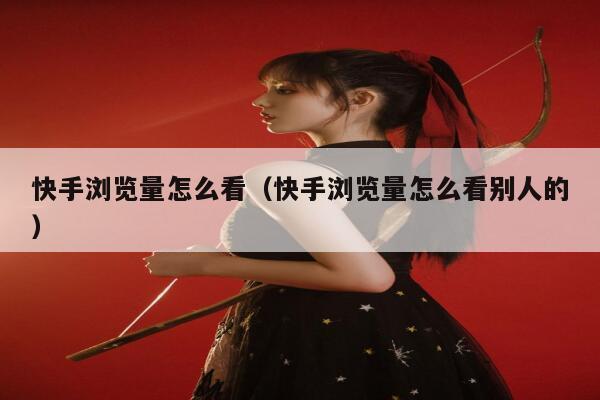快手浏览量怎么看（快手浏览量怎么看别人的） 第1张