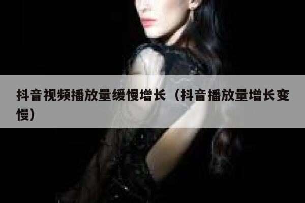 抖音视频播放量缓慢增长（抖音播放量增长变慢） 第1张