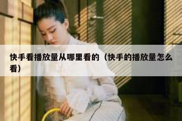 快手看播放量从哪里看的（快手的播放量怎么看） 第1张