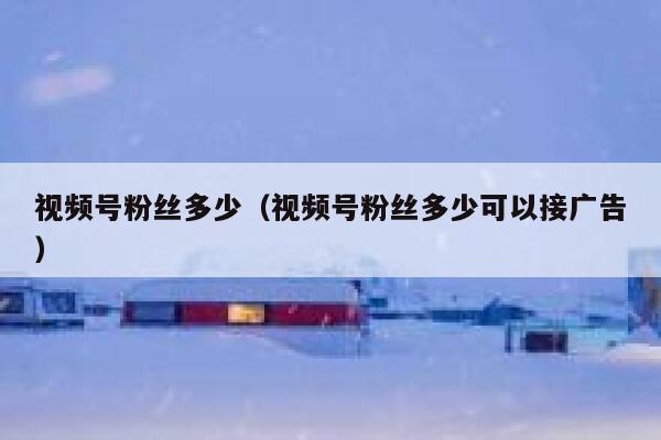 视频号粉丝多少（视频号粉丝多少可以接广告） 第1张