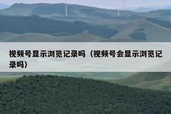 视频号显示浏览记录吗（视频号会显示浏览记录吗） 第1张