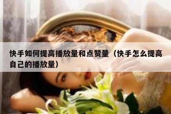 快手如何提高播放量和点赞量（快手怎么提高自己的播放量） 第1张