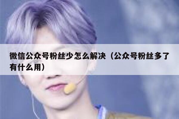 微信公众号粉丝少怎么解决（公众号粉丝多了有什么用） 第1张