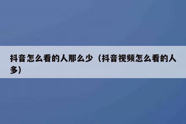 抖音怎么看的人那么少（抖音视频怎么看的人多） 第1张