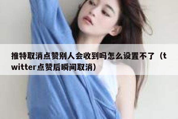 推特取消点赞别人会收到吗怎么设置不了（twitter点赞后瞬间取消） 第1张