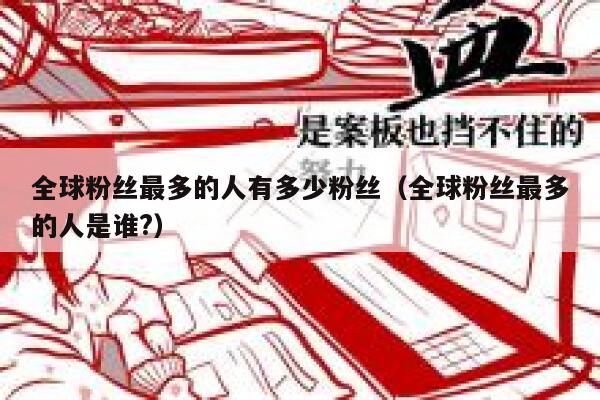全球粉丝最多的人有多少粉丝（全球粉丝最多的人是谁?） 第1张