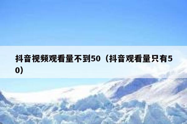 抖音视频观看量不到50（抖音观看量只有50） 第1张
