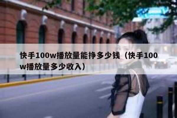 快手100w播放量能挣多少钱（快手100w播放量多少收入） 第1张