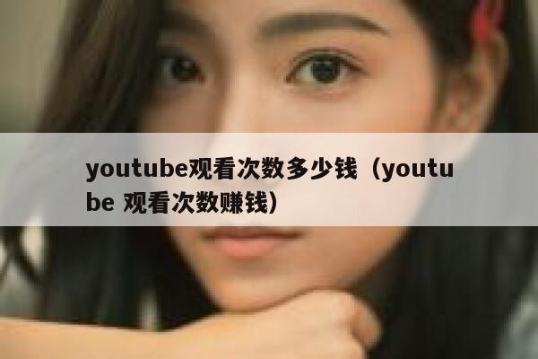 youtube观看次数多少钱（youtube 观看次数赚钱） 第1张