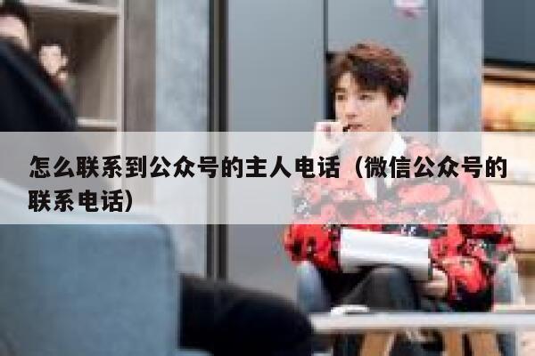 怎么联系到公众号的主人电话（微信公众号的联系电话） 第1张