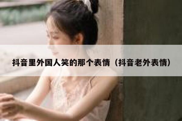 抖音里外国人笑的那个表情（抖音老外表情） 第1张