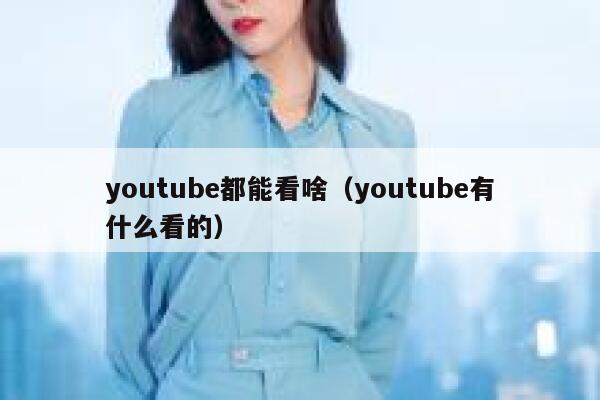 youtube都能看啥（youtube有什么看的） 第1张