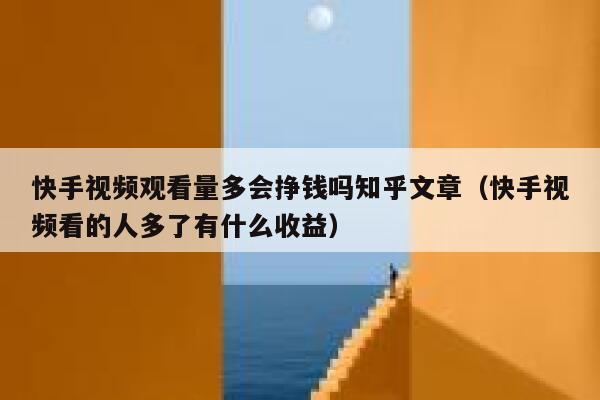 快手视频观看量多会挣钱吗知乎文章（快手视频看的人多了有什么收益） 第1张