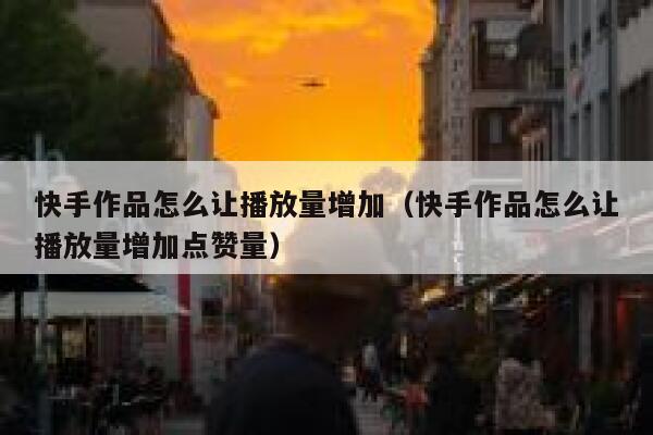 快手作品怎么让播放量增加（快手作品怎么让播放量增加点赞量） 第1张