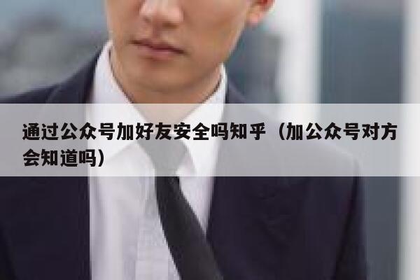 通过公众号加好友安全吗知乎（加公众号对方会知道吗） 第1张