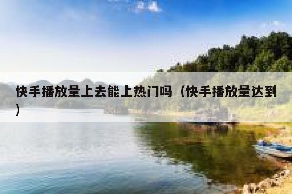 快手播放量上去能上热门吗（快手播放量达到） 第1张