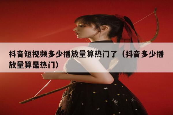 抖音短视频多少播放量算热门了（抖音多少播放量算是热门） 第1张
