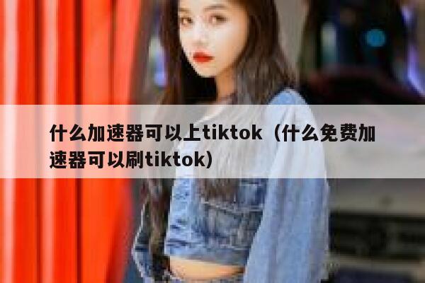 什么加速器可以上tiktok（什么免费加速器可以刷tiktok） 第1张