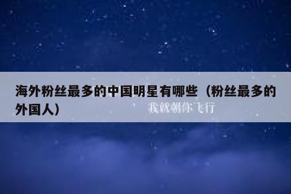 海外粉丝最多的中国明星有哪些（粉丝最多的外国人） 第1张