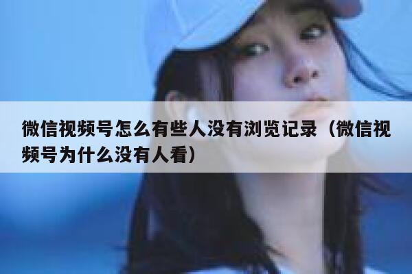 微信视频号怎么有些人没有浏览记录（微信视频号为什么没有人看） 第1张