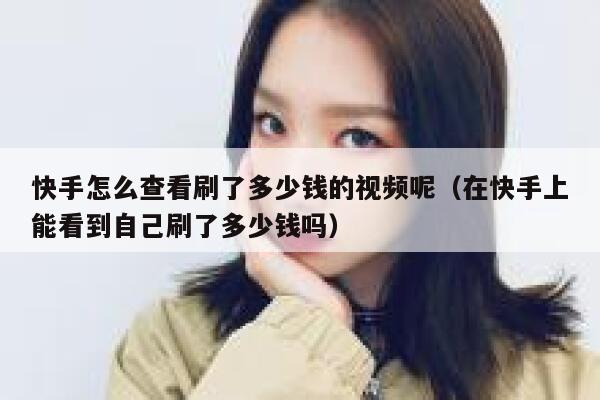 快手怎么查看刷了多少钱的视频呢（在快手上能看到自己刷了多少钱吗） 第1张