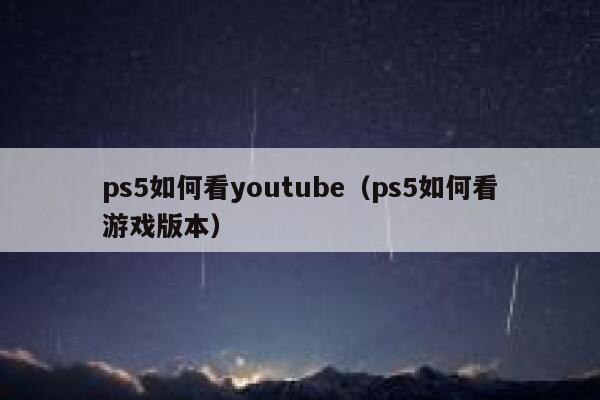 ps5如何看youtube（ps5如何看游戏版本） 第1张