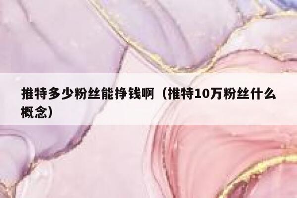 推特多少粉丝能挣钱啊（推特10万粉丝什么概念） 第1张