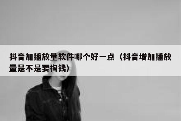 抖音加播放量软件哪个好一点（抖音增加播放量是不是要掏钱） 第1张