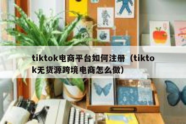 tiktok电商平台如何注册（tiktok无货源跨境电商怎么做） 第1张