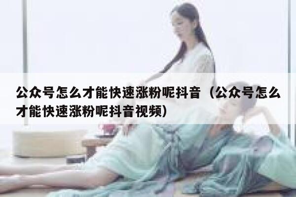 公众号怎么才能快速涨粉呢抖音（公众号怎么才能快速涨粉呢抖音视频） 第1张